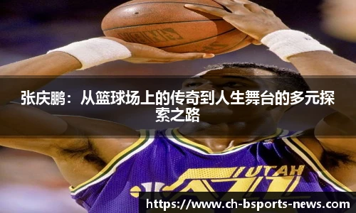 张庆鹏:从篮球场上的传奇到人生舞台的多元探索之路